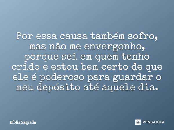 Por essa causa também sofro, mas não me envergonho, porque sei em quem tenho crido e estou bem certo de que ele é poderoso para guardar o meu depósito até aquel... Frase de Bíblia Sagrada.