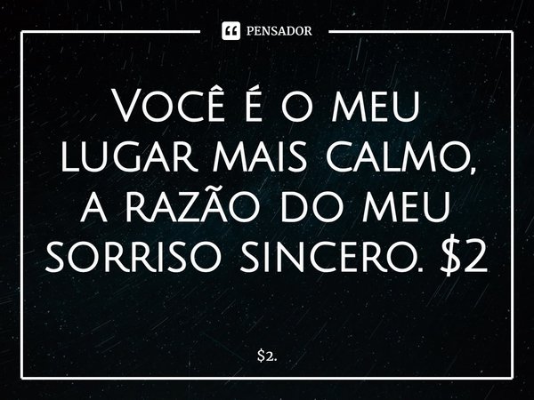 ⁠Você é o meu lugar mais calmo, a razão do meu sorriso sincero. $2... Frase de 2..