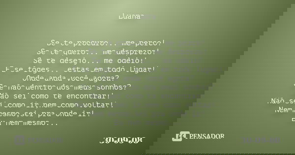 Luana Se te procuro... me perco! Se te quero... me desprezo! Se te desejo... me odeio! E se foges... estas em todo lugar! Onde anda você agora? Se não dentro do... Frase de 30-09-08.