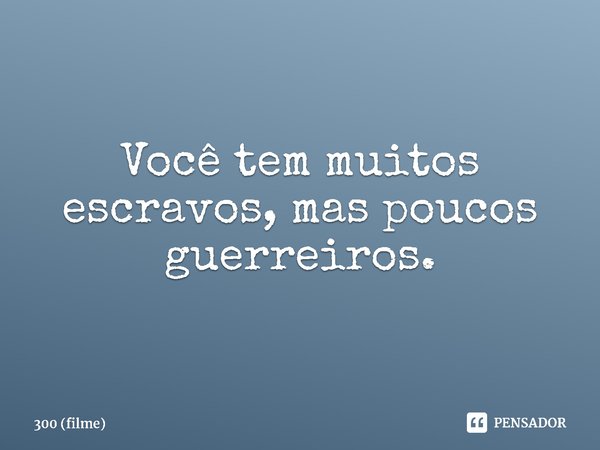 ⁠Você tem muitos escravos, mas poucos guerreiros.... Frase de 300 (filme).