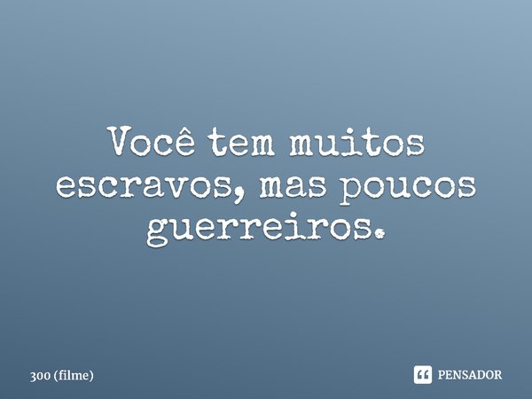 ⁠Você tem muitos escravos, mas poucos guerreiros.... Frase de 300 (filme).