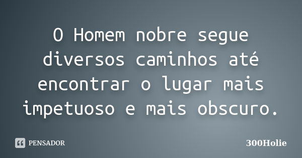 O Homem nobre segue diversos caminhos até encontrar o lugar mais impetuoso e mais obscuro.... Frase de 300Holie.