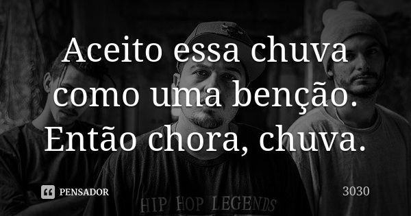 Aceito essa chuva como uma benção. Então chora, chuva.... Frase de 3030.