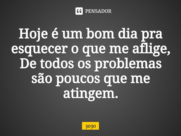 ⁠Hoje é um bom dia pra esquecer o que me aflige,
De todos os problemas são poucos que me atingem.... Frase de 3030.