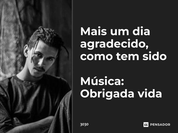 Mais um dia agradecido, como tem sido Música: Obrigada vida... Frase de 3030.