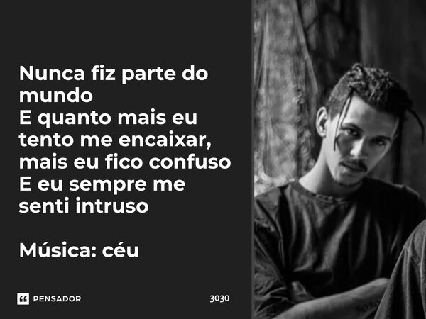 Nunca fiz parte do mundo E quanto mais eu tento me encaixar, mais eu fico confuso E eu sempre me senti intruso Música: céu... Frase de 3030.