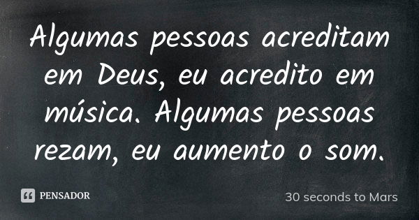 Algumas pessoas acreditam em Deus, eu acredito em música. Algumas pessoas rezam, eu aumento o som.... Frase de 30 seconds to Mars.