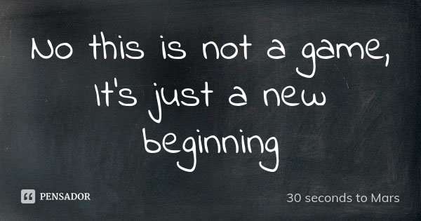 No this is not a game, It's just a new beginning... Frase de 30 Seconds to Mars.