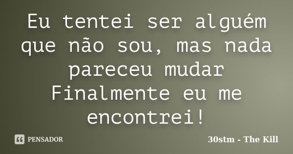 Eu tentei ser alguém que não sou, mas nada pareceu mudar Finalmente eu me encontrei!... Frase de 30stm - The Kill.