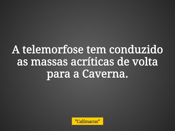 A telemorfose tem conduzido as massas acríticas ⁠de volta para a Caverna.... Frase de 34;Calímacus34;.