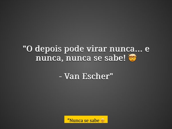"O depois pode virar nunca... e nunca, nunca se sabe! 🤯 - Van Escher"... Frase de 34;Nunca se sabe.