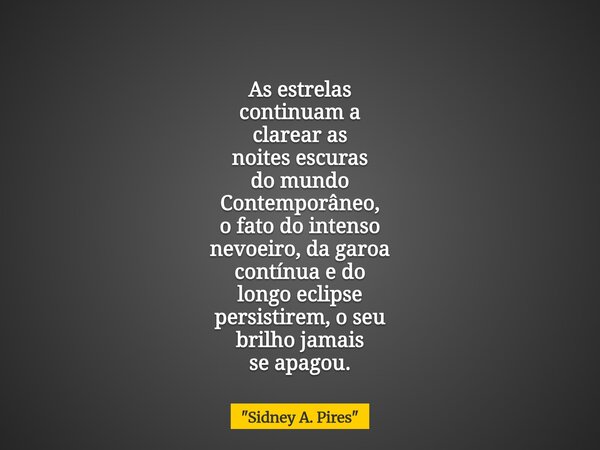 As estrelas continuam a clarear as noites escuras do mundo Contemporâneo, o fato do intenso nevoeiro, da garoa contínua e do longo eclipse persistirem, o seu br... Frase de 34;Sidney A. Pires34;.
