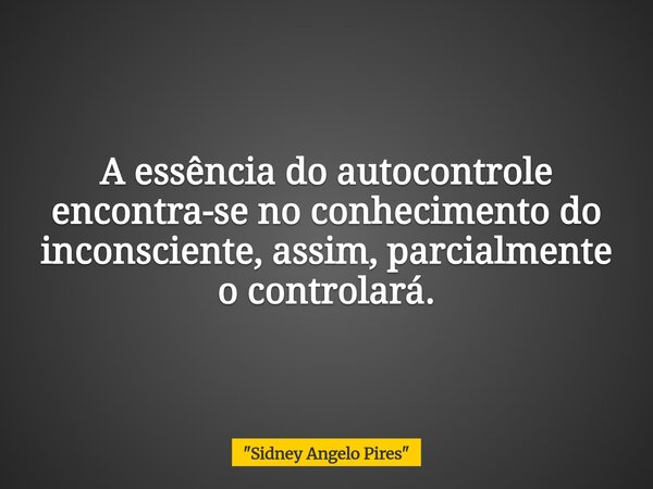 A essência do autocontrole encontra-se no conhecimento do inconsciente, assim, parcialmente o controlará.... Frase de 34;Sidney Angelo Pires34;.