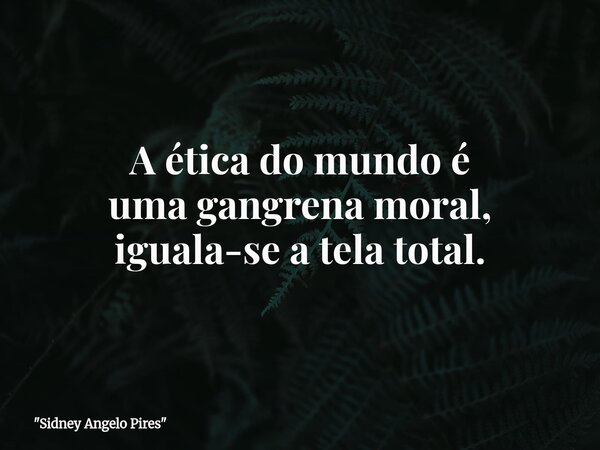 A ética do mundo é uma gangrena moral, iguala-se a tela total.... Frase de 34;Sidney Angelo Pires34;.