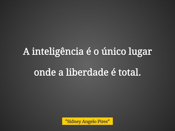 A inteligência é o único lugar onde a liberdade é total.... Frase de 34;Sidney Angelo Pires34;.