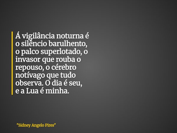Á vigilância noturna é o silêncio barulhento, o palco superlotado, o invasor que rouba o repouso, o cérebro notívago que tudo observa. O dia é seu, e a Lua é mi... Frase de 34;Sidney Angelo Pires34;.