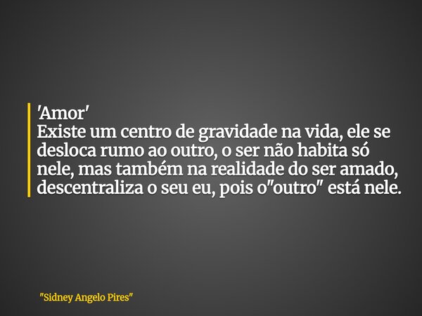 'Amor' Existe um centro de gravidade na vida, ele se desloca rumo ao outro, o ser não habita só nele, mas também na realidade do ser amado, descentraliza o seu ... Frase de 34;Sidney Angelo Pires34;.