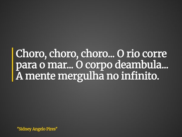 Choro, choro, choro... O rio corre para o mar... O corpo deambula... A mente mergulha no infinito.... Frase de 34;Sidney Angelo Pires34;.