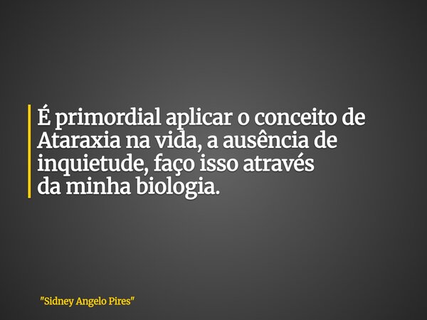 É primordial aplicar o conceito de Ataraxia na vida, a ausência de inquietude, faço isso através da minha biologia.... Frase de 34;Sidney Angelo Pires34;.