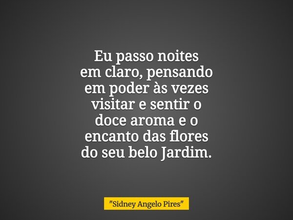 Eu passo noites em claro, pensando em poder às vezes visitar e sentir o doce aroma e o encanto das flores do seu belo Jardim.... Frase de 34;Sidney Angelo Pires34;.
