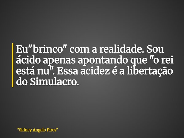Eu "brinco" com a realidade. Sou ácido apenas apontando que "o rei está nu". Essa acidez é a libertação do Simulacro.... Frase de 34;Sidney Angelo Pires34;.