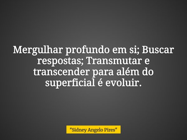 Mergulhar profundo em si; Buscar respostas; Transmutar e transcender para além do superficial é evoluir.... Frase de 34;Sidney Angelo Pires34;.