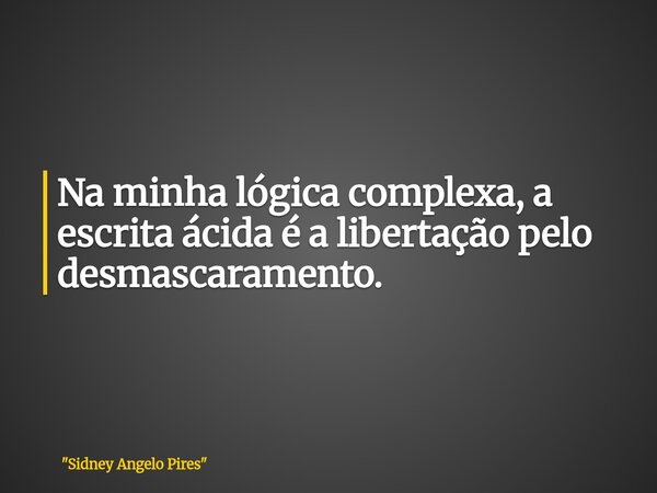 Na minha lógica complexa, a escrita ácida é a libertação pelo desmascaramento.... Frase de 34;Sidney Angelo Pires34;.