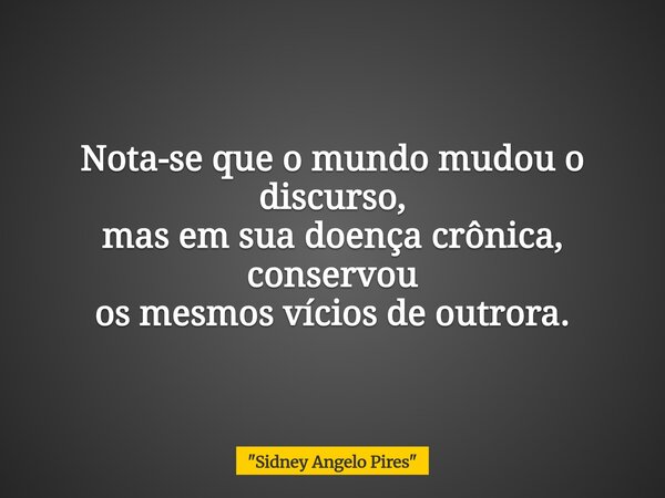 Nota-se que o mundo mudou o discurso, mas em sua doença crônica, conservou os mesmos vícios de outrora.... Frase de 34;Sidney Angelo Pires34;.