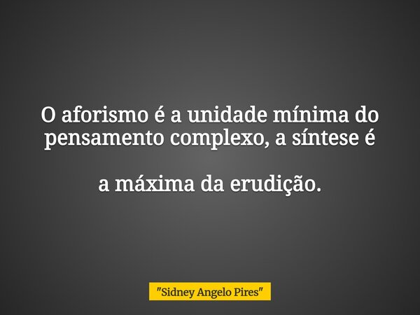 O aforismo é a unidade mínima do pensamento complexo, a síntese é a máxima da erudição.... Frase de 34;Sidney Angelo Pires34;.