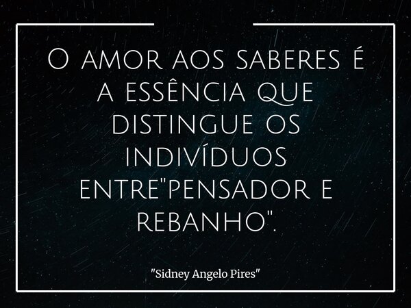 O amor aos saberes é a essência que distingue os indivíduos entre "pensador e rebanho".... Frase de 34;Sidney Angelo Pires34;.