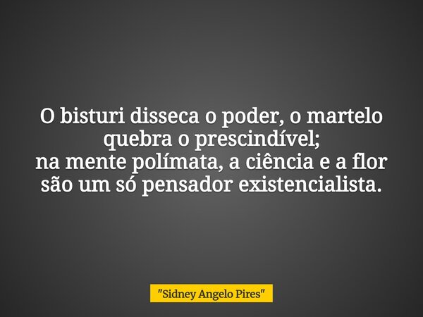 O bisturi disseca o poder, o martelo quebra o prescindível; na mente polímata, a ciência e a flor são um só pensador existencialista.... Frase de 34;Sidney Angelo Pires34;.