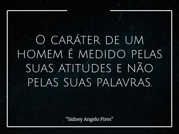 O caráter de um homem é medido pelas suas atitudes e não pelas suas palavras.... Frase de 34;Sidney Angelo Pires34;.