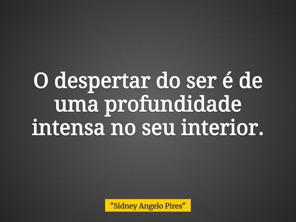 O despertar do ser é de uma profundidade intensa no seu interior.... Frase de 34;Sidney Angelo Pires34;.