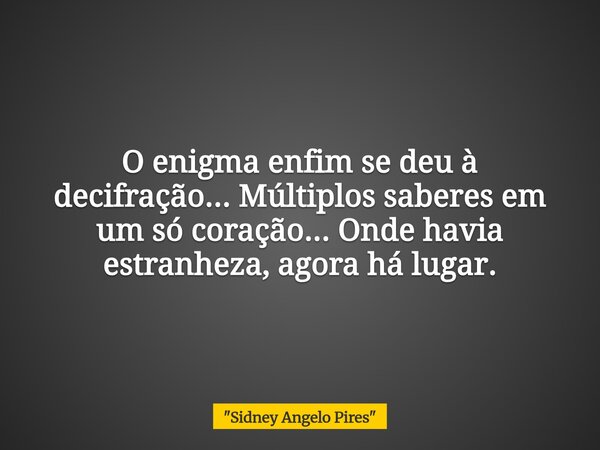 O enigma enfim se deu à decifração... Múltiplos saberes em um só coração... Onde havia estranheza, agora há lugar.... Frase de 34;Sidney Angelo Pires34;.