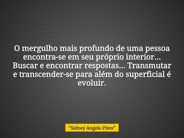 O mergulho mais profundo de uma pessoa encontra-se em seu próprio interior... Buscar e encontrar respostas... Transmutar e transcender-se para além do superfici... Frase de 34;Sidney Angelo Pires34;.