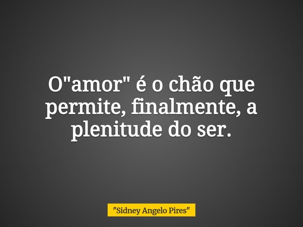 O "amor" é o chão que permite, finalmente, a plenitude do ser.... Frase de 34;Sidney Angelo Pires34;.
