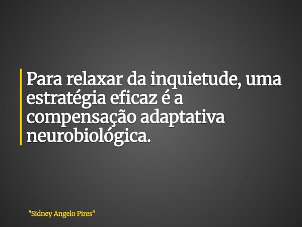 Para relaxar da inquietude, uma estratégia eficaz é a compensação adaptativa neurobiológica.... Frase de 34;Sidney Angelo Pires34;.