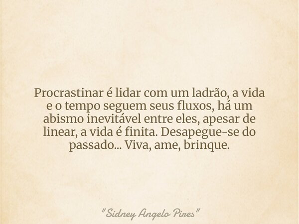 Procrastinar é lidar com um ladrão, a vida e o tempo seguem seus fluxos, há um abismo inevitável entre eles, apesar de linear, a vida é finita. Desapegue-se do ... Frase de 34;Sidney Angelo Pires34;.