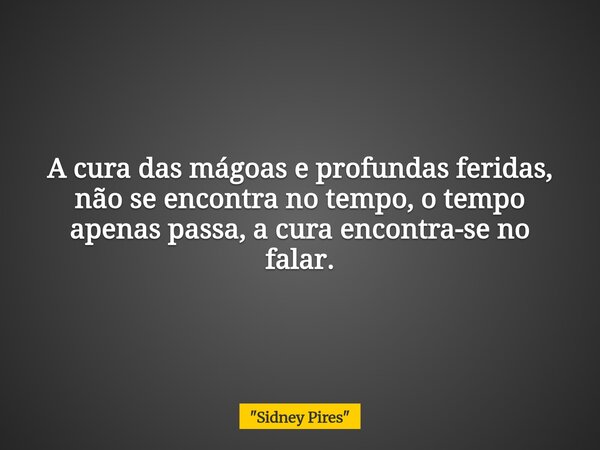 A cura das mágoas e profundas feridas, não se encontra no tempo, o tempo apenas passa, a cura encontra-se no falar.... Frase de 34;Sidney Pires34;.