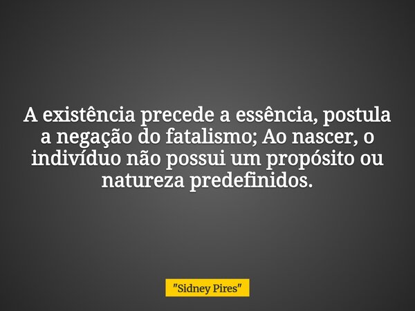 A existência precede a essência, postula a negação do fatalismo; Ao nascer, o indivíduo não possui um propósito ou natureza predefinidos.... Frase de 34;Sidney Pires34;.
