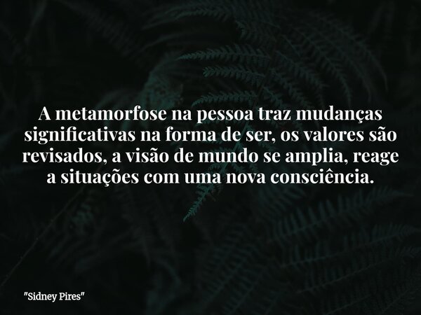 A metamorfose na pessoa traz mudanças significativas na forma de ser, os valores são revisados, a visão de mundo se amplia, reage a situações com uma nova consc... Frase de 34;Sidney Pires34;.