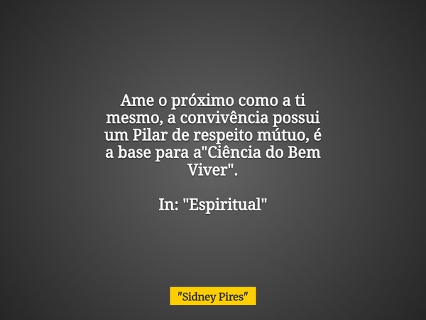 Ame o próximo como a ti mesmo, a convivência possui um Pilar de respeito mútuo, é a base para a "Ciência do Bem Viver". In: "Espiritual"... Frase de 34;Sidney Pires34;.