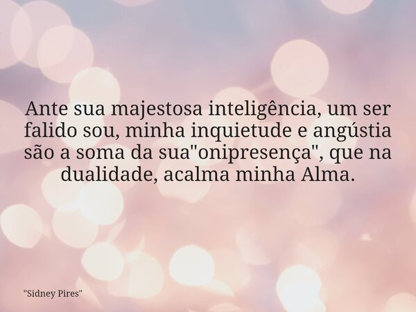 Ante sua majestosa inteligência, um ser falido sou, minha inquietude e angústia são a soma da sua "onipresença", que na dualidade, acalma minha Alma.... Frase de 34;Sidney Pires34;.