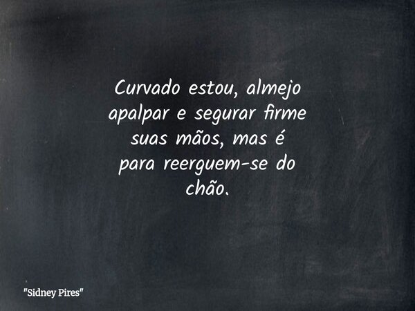 Curvado estou, almejo apalpar e segurar firme suas mãos, mas é para reerguem-se do chão.... Frase de 34;Sidney Pires34;.