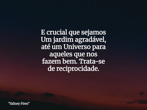 E crucial que sejamos Um jardim agradável, até um Universo para aqueles que nos fazem bem. Trata-se de reciprocidade.... Frase de 34;Sidney Pires34;.