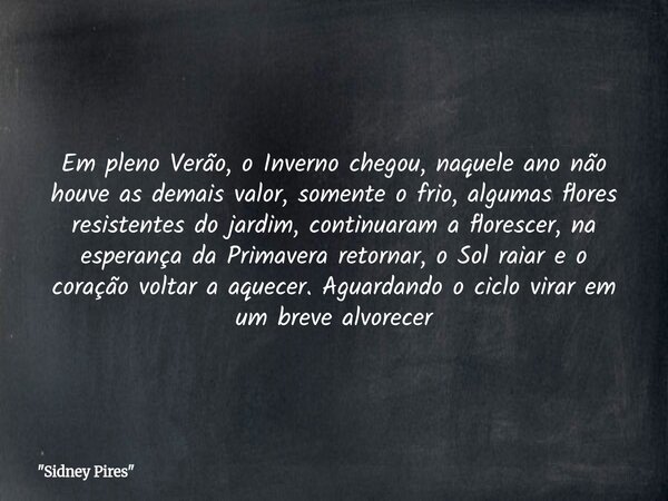 Em pleno Verão, o Inverno chegou, naquele ano não houve as demais valor, somente o frio, algumasflores resistentes do jardim, continuaram a florescer,na esperan... Frase de 34;Sidney Pires34;.