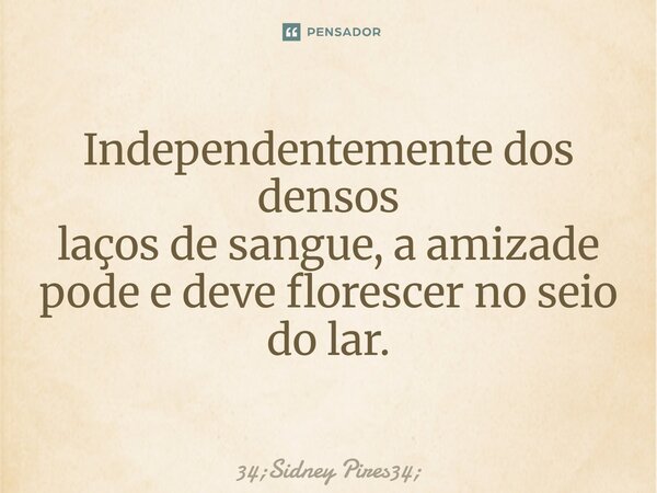 Independentemente dos densos laços de sangue, a amizade pode e deve florescer no seio do lar.... Frase de 34;Sidney Pires34;.