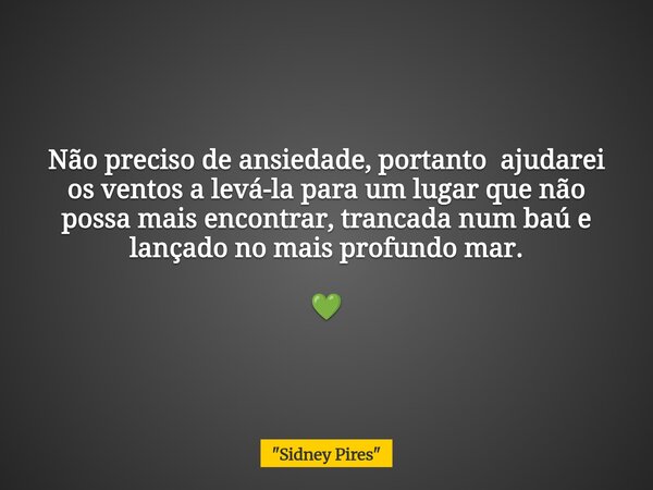 Não preciso de ansiedade, portanto ajudarei os ventos a levá-la para umlugar que não possa mais encontrar, trancada num baú e lançado no maisprofundo mar. 💚... Frase de 34;Sidney Pires34;.