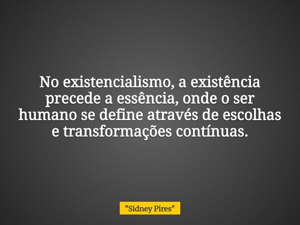 No existencialismo, a existência precede a essência, onde o ser humano se define através de escolhas e transformações contínuas.... Frase de 34;Sidney Pires34;.