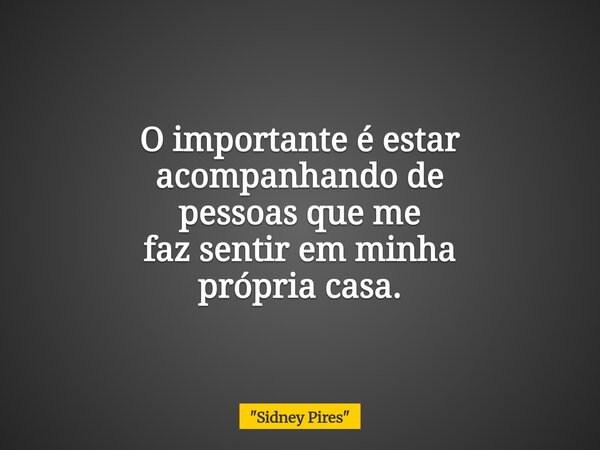 O importante é estar acompanhando de pessoas que me faz sentir em minha própria casa.... Frase de 34;Sidney Pires34;.